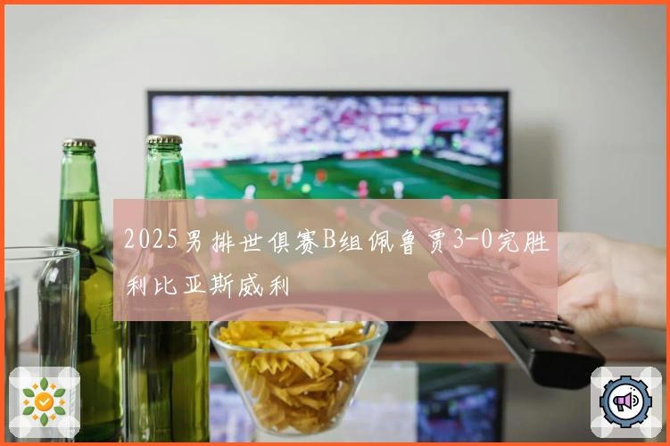 2025男排世俱赛B组佩鲁贾3-0完胜利比亚斯威利