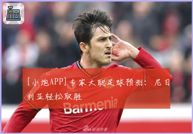 [小炮APP]专家大聪足球预测：尼日利亚轻松取胜