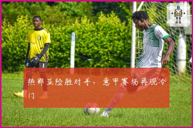 热那亚险胜对手，意甲赛场再现冷门