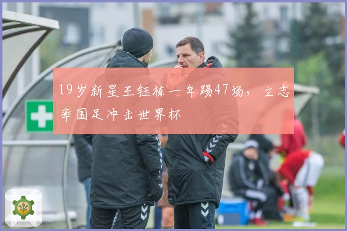 19岁新星王钰栋一年踢47场，立志率国足冲击世界杯