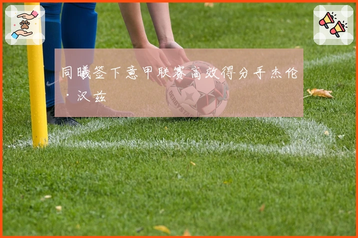 同曦签下意甲联赛高效得分手杰伦·汉兹