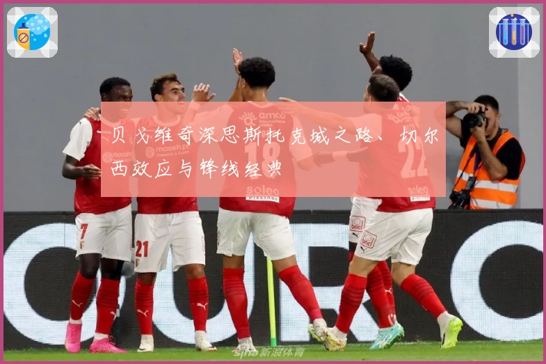贝戈维奇深思斯托克城之路、切尔西效应与锋线经典
