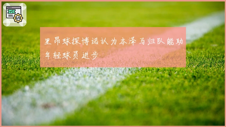 里昂球探博诺认为本泽马归队能助年轻球员进步