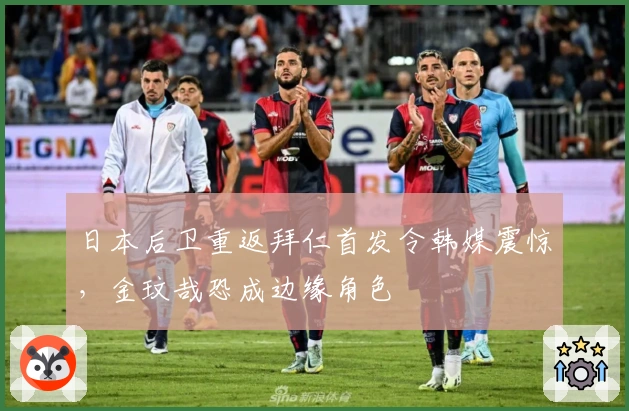 日本后卫重返拜仁首发令韩媒震惊，金玟哉恐成边缘角色