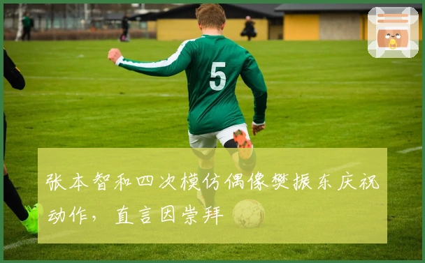 张本智和四次模仿偶像樊振东庆祝动作，直言因崇拜