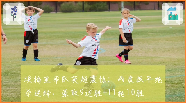 埃梅里率队英超震惊：两度扳平绝杀逆转，豪取9连胜+11轮10胜