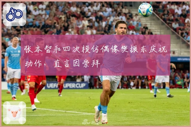 张本智和四次模仿偶像樊振东庆祝动作，直言因崇拜