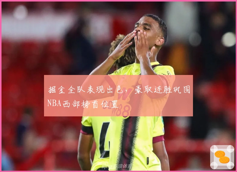 掘金全队表现出色，豪取连胜巩固NBA西部榜首位置