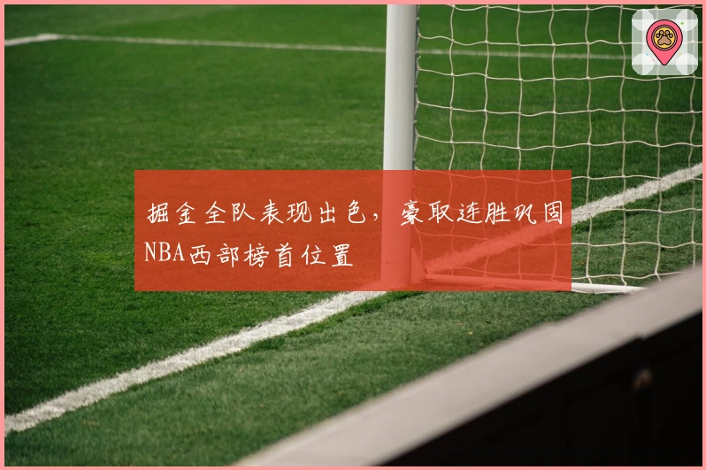 掘金全队表现出色，豪取连胜巩固NBA西部榜首位置