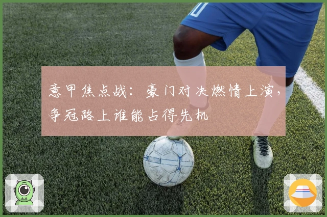 意甲焦点战：豪门对决燃情上演，争冠路上谁能占得先机