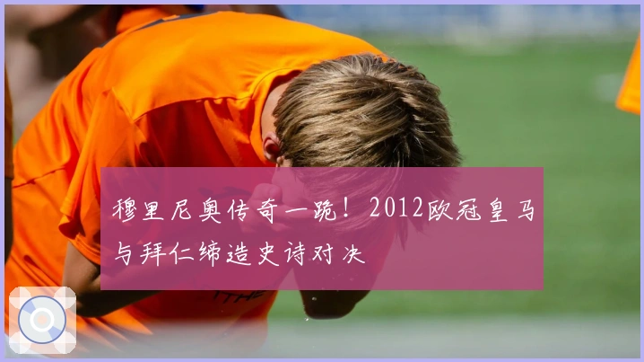 穆里尼奥传奇一跪！2012欧冠皇马与拜仁缔造史诗对决