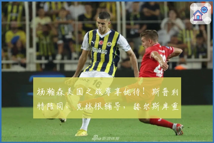 杨瀚森美国之旅尊享优待！斯普利特陪同，克林根辅导，赫尔斯库重视