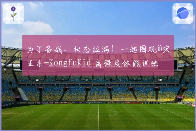 为了备战，状态拉满！一起围观@宋亚东-KongfuKid 高强度体能训练