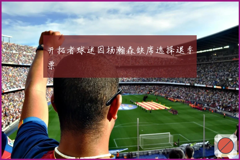 开拓者球迷因杨瀚森缺席选择退季票