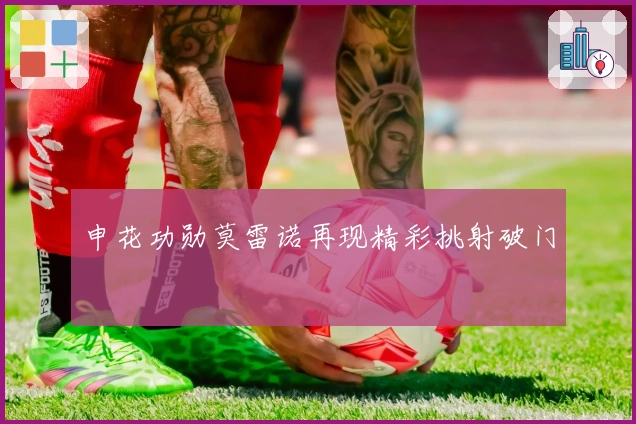 申花功勋莫雷诺再现精彩挑射破门